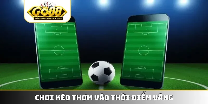 Chơi kèo thơm vào thời điểm vàng