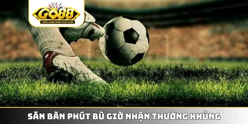 Săn bàn phút bù giờ nhận thưởng khủng