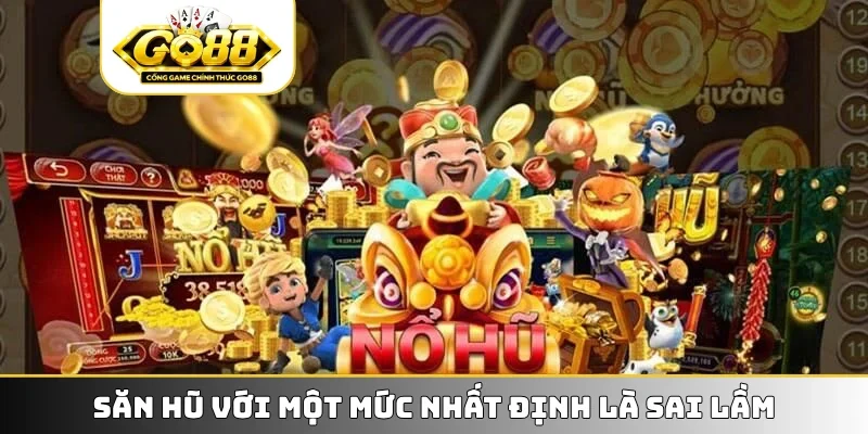 Săn hũ với một mức nhất định là sai lầm